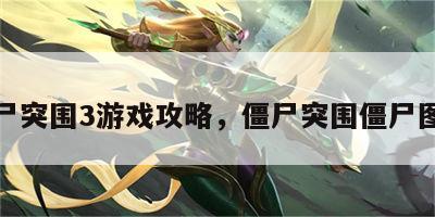 僵尸突围3游戏攻略，僵尸突围僵尸图鉴