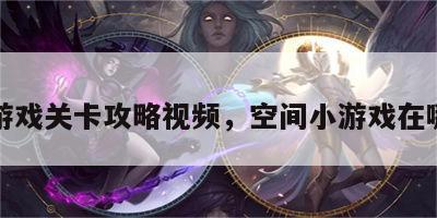 空间游戏关卡攻略视频，空间小游戏在哪里找