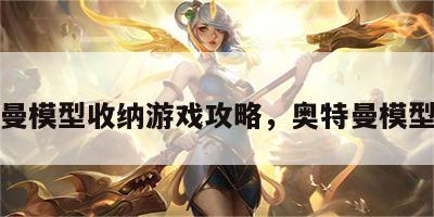 奥特曼模型收纳游戏攻略，奥特曼模型收藏