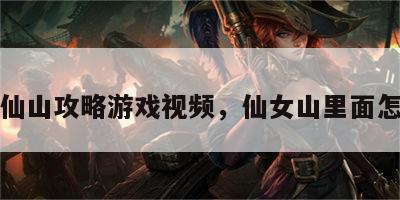 美女仙山攻略游戏视频，仙女山里面怎么玩