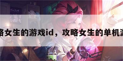 攻略女生的游戏id，攻略女生的单机游戏