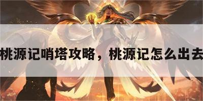 游戏桃源记哨塔攻略，桃源记怎么出去探索