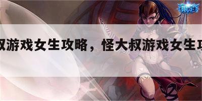 怪大叔游戏女生攻略，怪大叔游戏女生攻略视频