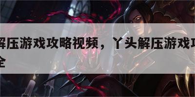丫头解压游戏攻略视频，丫头解压游戏攻略视频大全