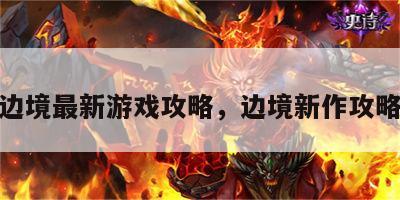 边境最新游戏攻略，边境新作攻略