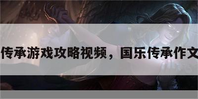 国乐传承游戏攻略视频，国乐传承作文素材