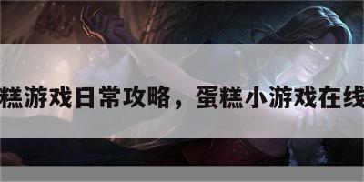 蛋糕游戏日常攻略，蛋糕小游戏在线玩