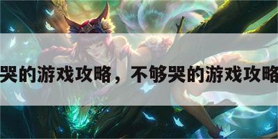 不够哭的游戏攻略，不够哭的游戏攻略大全