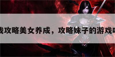 小游戏攻略美女养成，攻略妹子的游戏叫什么