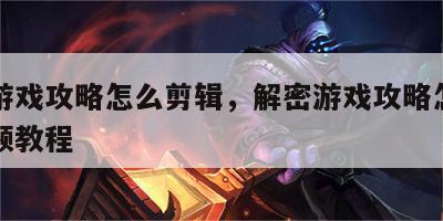 解密游戏攻略怎么剪辑，解密游戏攻略怎么剪辑视频教程