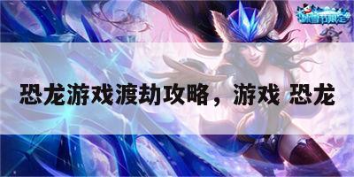 恐龙游戏渡劫攻略，游戏 恐龙