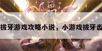 拔牙游戏攻略小说，小游戏拔牙齿