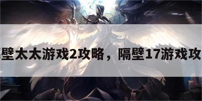 隔壁太太游戏2攻略，隔壁17游戏攻略