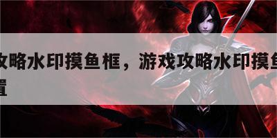 游戏攻略水印摸鱼框，游戏攻略水印摸鱼框怎么设置
