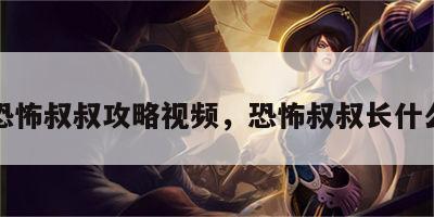 游戏恐怖叔叔攻略视频，恐怖叔叔长什么样子