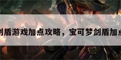 剑盾游戏加点攻略，宝可梦剑盾加点