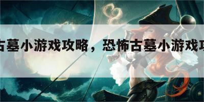 恐怖古墓小游戏攻略，恐怖古墓小游戏攻略视频