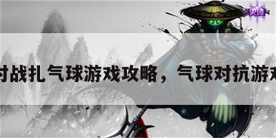 对战扎气球游戏攻略，气球对抗游戏
