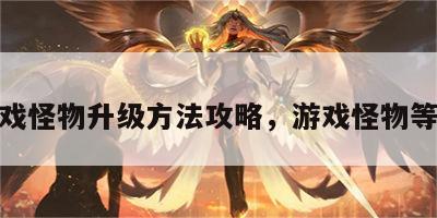 游戏怪物升级方法攻略，游戏怪物等级