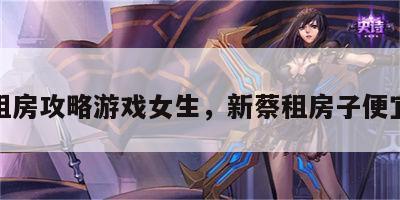 新蔡租房攻略游戏女生，新蔡租房子便宜干净