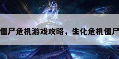 生化僵尸危机游戏攻略，生化危机僵尸大全