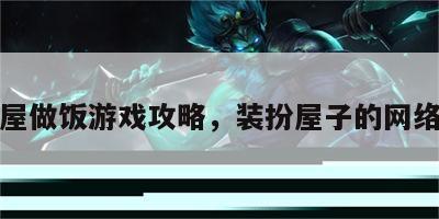 装扮屋做饭游戏攻略，装扮屋子的网络游戏