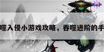 吞噬入侵小游戏攻略，吞噬进阶的手游