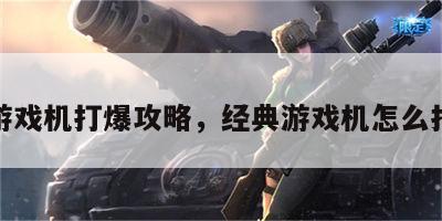 游戏机打爆攻略，经典游戏机怎么打