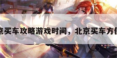 北京买车攻略游戏时间，北京买车方便吗
