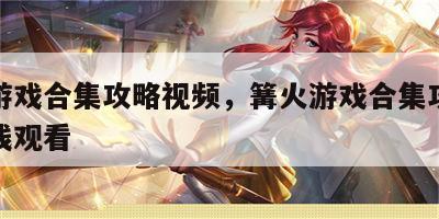 篝火游戏合集攻略视频，篝火游戏合集攻略视频在线观看