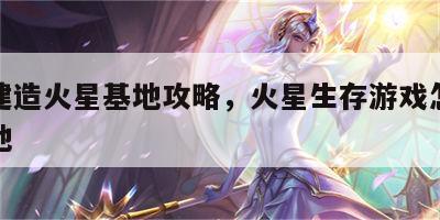 游戏建造火星基地攻略，火星生存游戏怎么建造基地