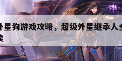 超级外星狗游戏攻略，超级外星继承人全文免费阅读