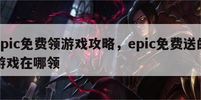 epic免费领游戏攻略，epic免费送的游戏在哪领