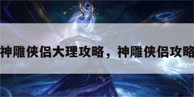 游戏神雕侠侣大理攻略，神雕侠侣攻略大全