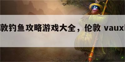 伦敦钓鱼攻略游戏大全，伦敦 vauxhall