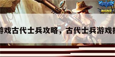 小游戏古代士兵攻略，古代士兵游戏打仗