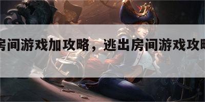 逃出房间游戏加攻略，逃出房间游戏攻略第一关