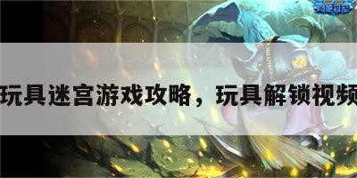 解开玩具迷宫游戏攻略，玩具解锁视频教程