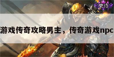 游戏传奇攻略男主，传奇游戏npc