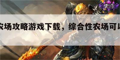 综合农场攻略游戏下载，综合性农场可以建房吗