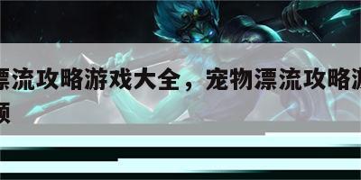 宠物漂流攻略游戏大全，宠物漂流攻略游戏大全视频