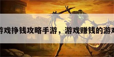 游戏挣钱攻略手游，游戏赚钱的游戏