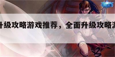 全面升级攻略游戏推荐，全面升级攻略游戏推荐