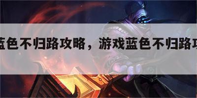 游戏蓝色不归路攻略，游戏蓝色不归路攻略大全