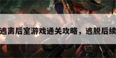 逃离后室游戏通关攻略，逃脱后续