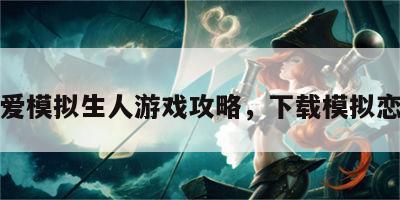 恋爱模拟生人游戏攻略，下载模拟恋爱