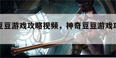 神奇豆豆游戏攻略视频，神奇豆豆游戏攻略视频