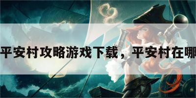 平安村攻略游戏下载，平安村在哪