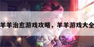 羊羊治愈游戏攻略，羊羊游戏大全