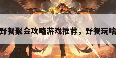 野餐聚会攻略游戏推荐，野餐玩啥